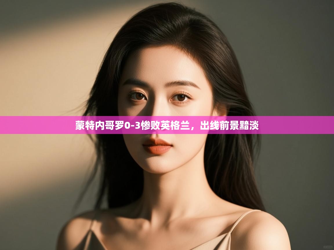 蒙特内哥罗0-3惨败英格兰，出线前景黯淡  第2张