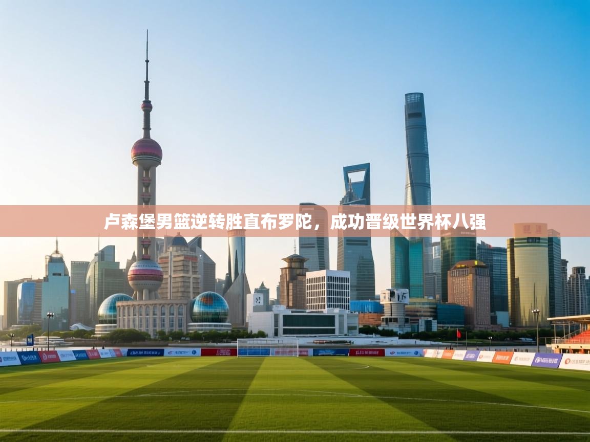 卢森堡男篮逆转胜直布罗陀，成功晋级世界杯八强