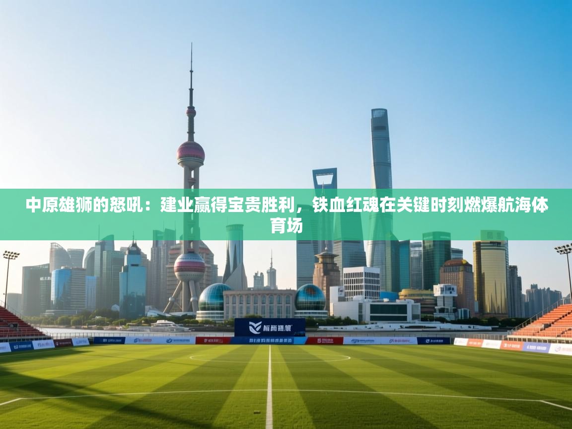 中原雄狮的怒吼：建业赢得宝贵胜利，铁血红魂在关键时刻燃爆航海体育场  第1张
