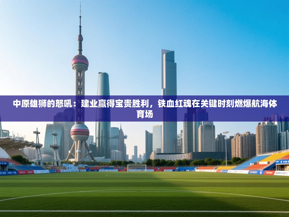 中原雄狮的怒吼：建业赢得宝贵胜利，铁血红魂在关键时刻燃爆航海体育场  第2张