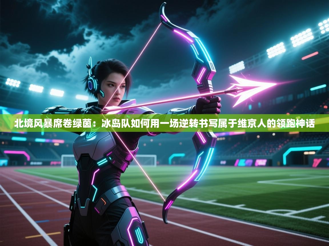 北境风暴席卷绿茵：冰岛队如何用一场逆转书写属于维京人的领跑神话  第1张