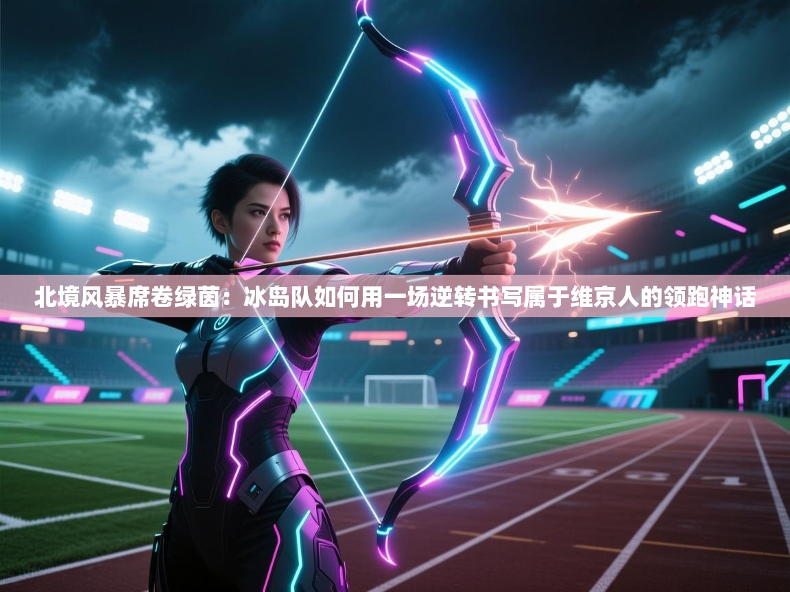 北境风暴席卷绿茵：冰岛队如何用一场逆转书写属于维京人的领跑神话  第2张