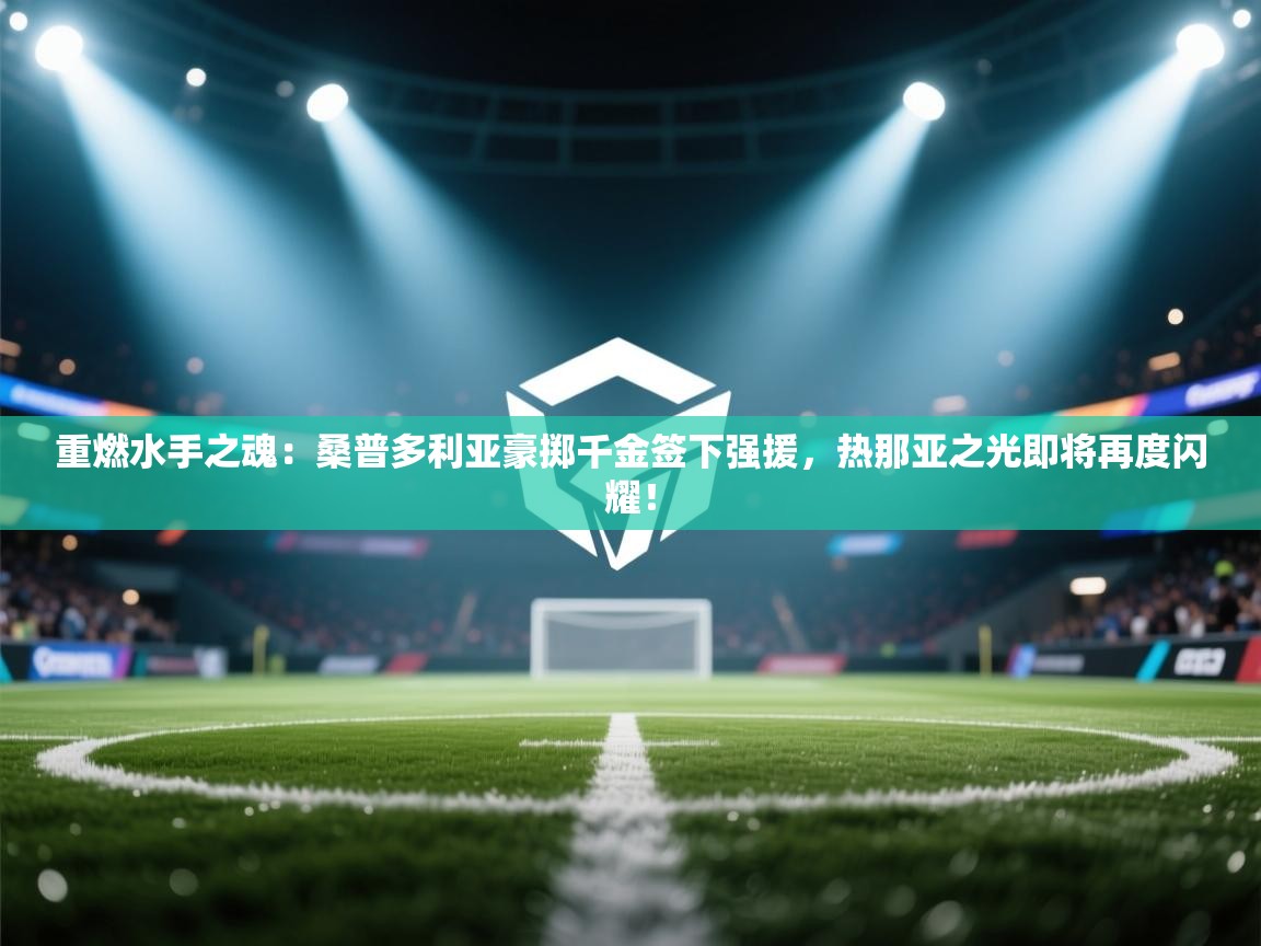 重燃水手之魂:桑普多利亚豪掷千金签下强援,热那亚之光即将再度闪耀!