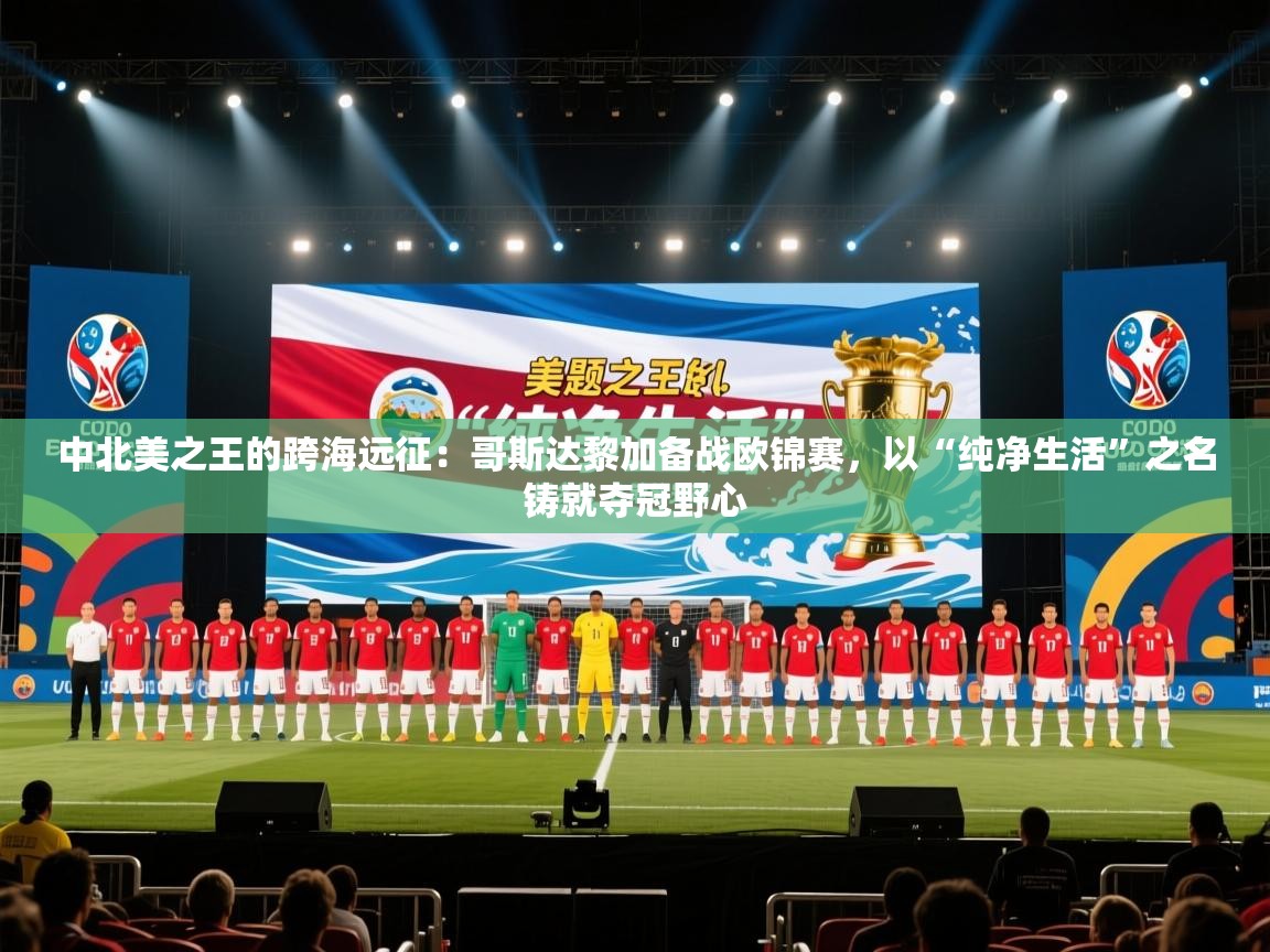 中北美之王的跨海远征：哥斯达黎加备战欧锦赛，以“纯净生活”之名铸就夺冠野心  第2张