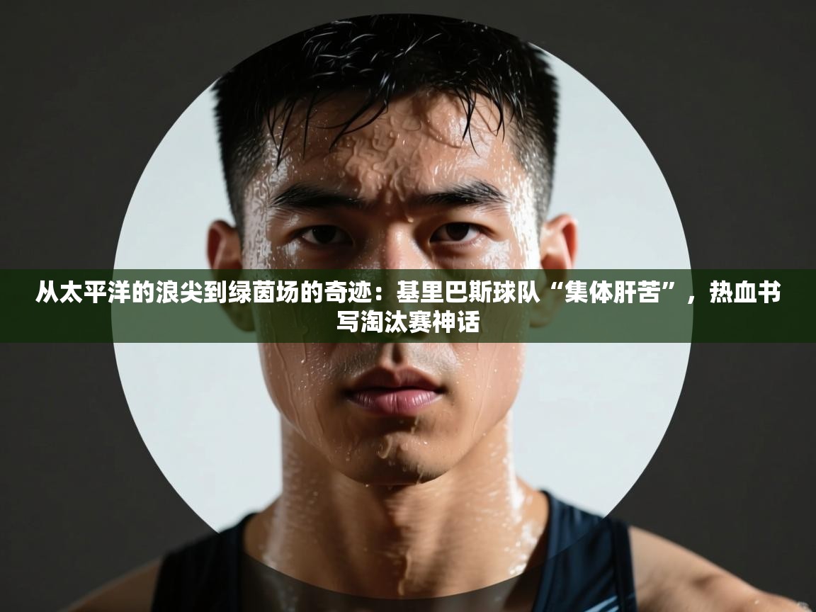 从太平洋的浪尖到绿茵场的奇迹：基里巴斯球队“集体肝苦”，热血书写淘汰赛神话  第1张