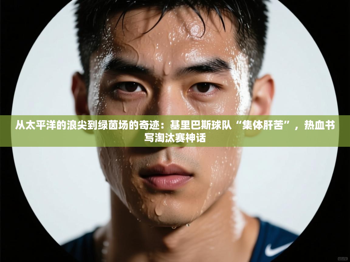 从太平洋的浪尖到绿茵场的奇迹：基里巴斯球队“集体肝苦”，热血书写淘汰赛神话  第2张