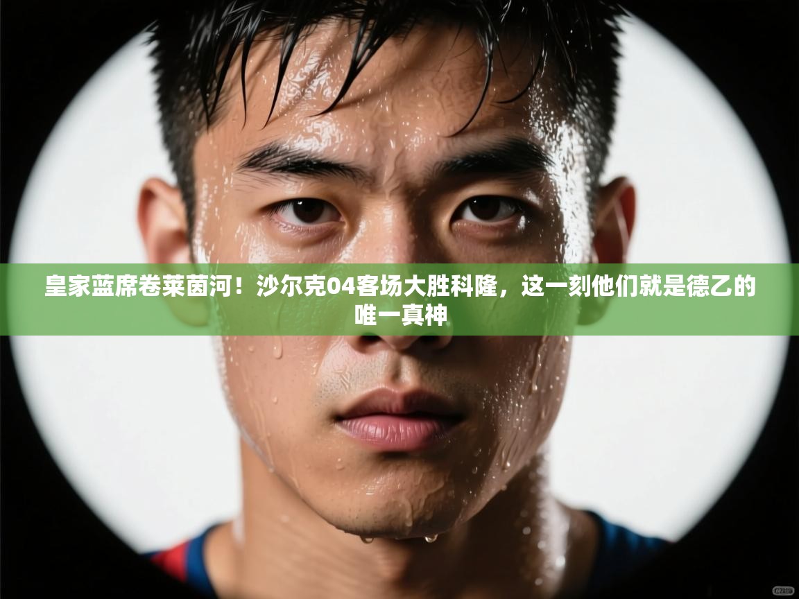 皇家蓝席卷莱茵河！沙尔克04客场大胜科隆，这一刻他们就是德乙的唯一真神