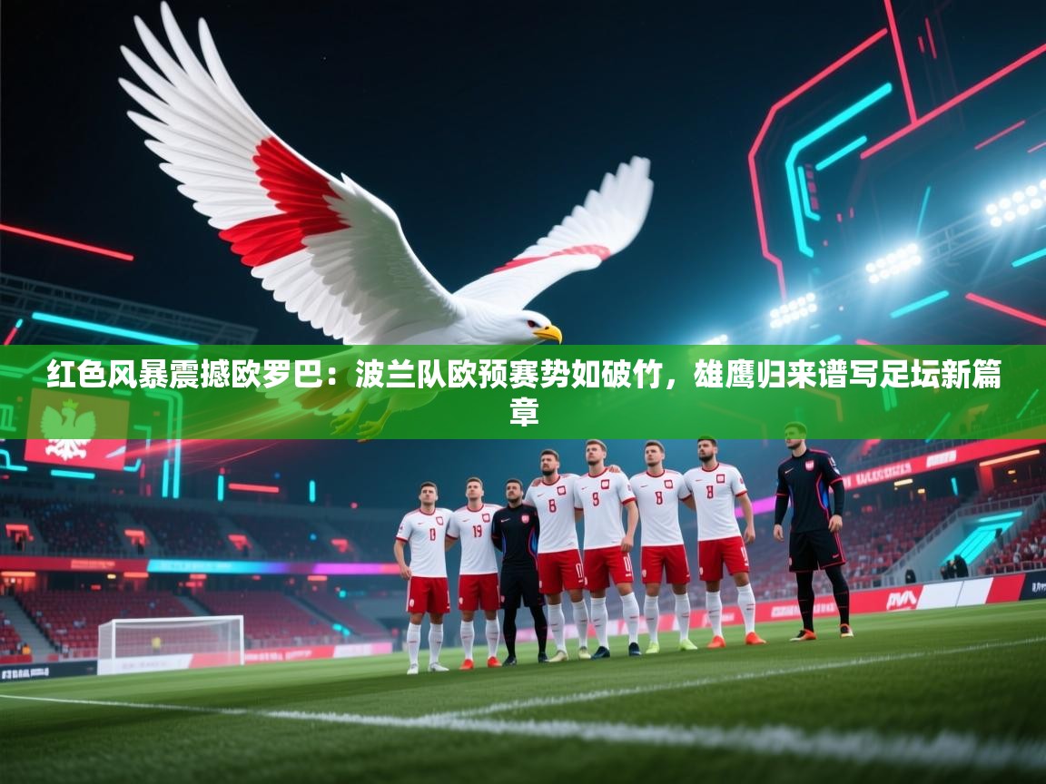 红色风暴震撼欧罗巴:波兰队欧预赛势如破竹,雄鹰归来谱写足坛新篇章 第1张