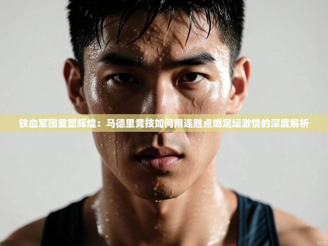 铁血军团重塑辉煌:马德里竞技如何用连胜点燃足坛激情的深度解析 第2张