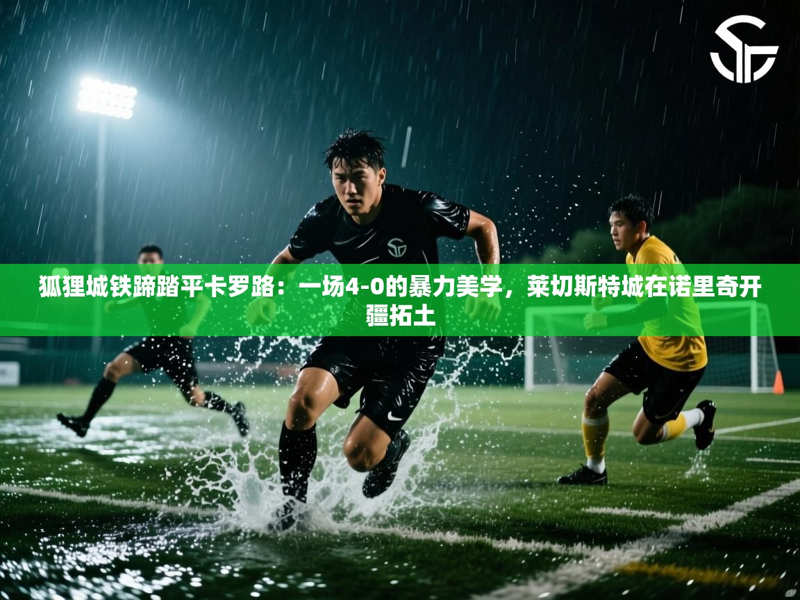 狐狸城铁蹄踏平卡罗路：一场4-0的暴力美学，莱切斯特城在诺里奇开疆拓土