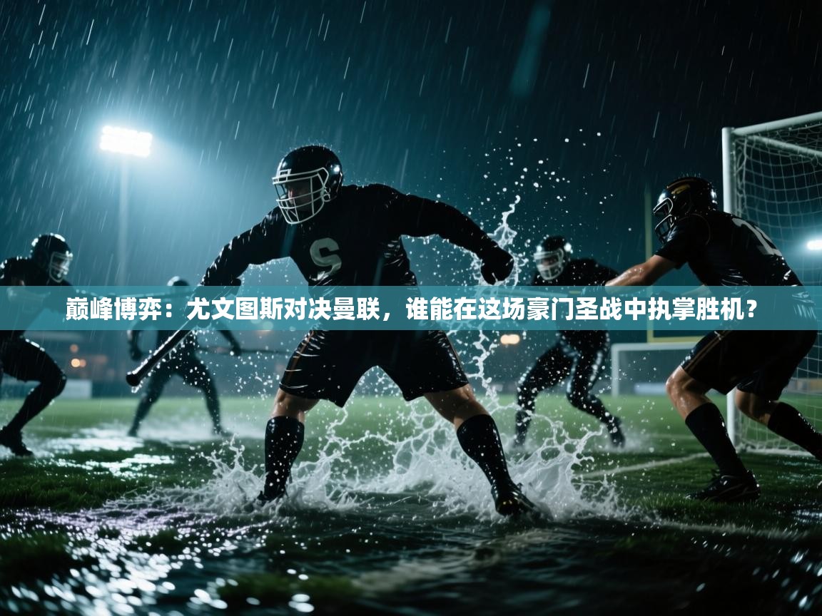 巅峰博弈:尤文图斯对决曼联,谁能在这场豪门圣战中执掌胜机? 第1张