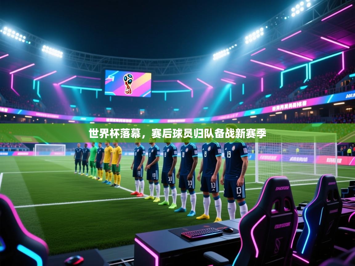 世界杯落幕,赛后球员归队备战新赛季 第1张
