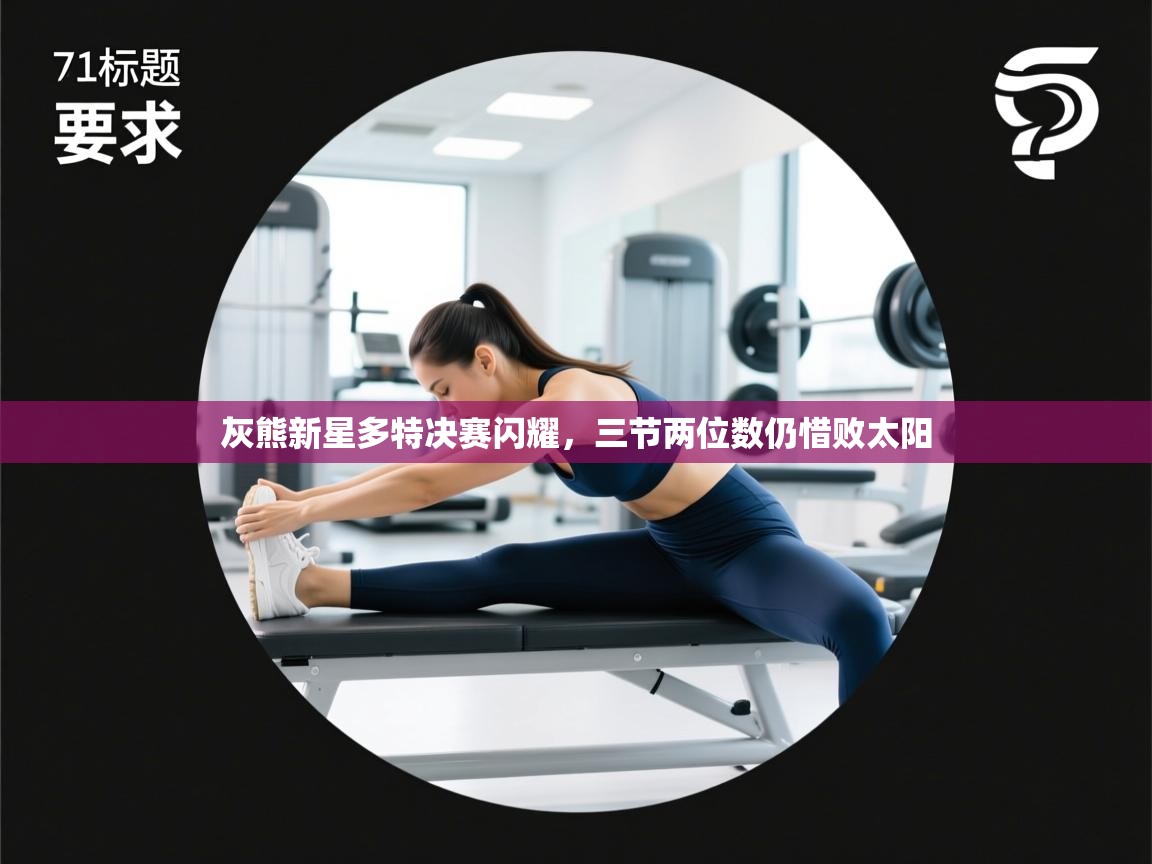 灰熊新星多特决赛闪耀，三节两位数仍惜败太阳  第1张