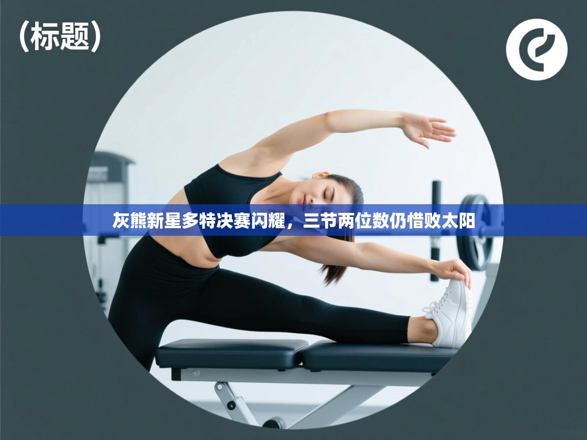 灰熊新星多特决赛闪耀，三节两位数仍惜败太阳  第2张