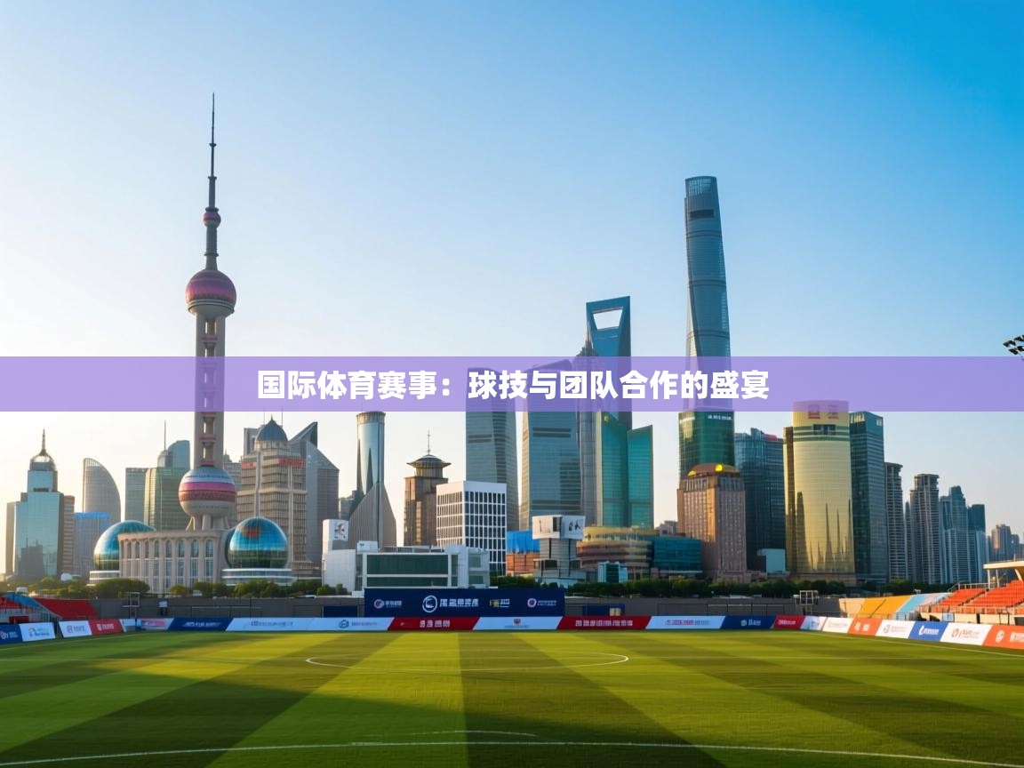 国际体育赛事：球技与团队合作的盛宴  第1张