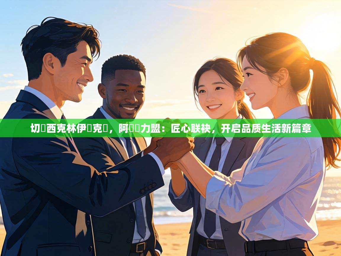 切爾西克林伊澤克爾，阿納達力盟：匠心联袂，开启品质生活新篇章